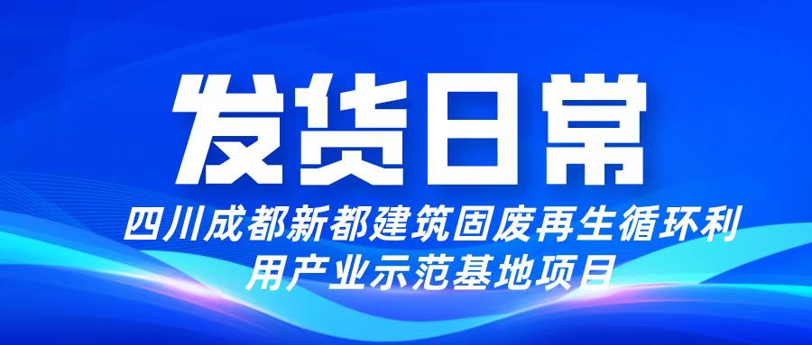 发货日常丨四川成都新都建筑固废再生循环利用产业示范基地项目